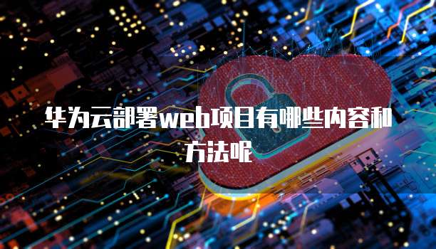 华为云部署web项目有哪些内容和方法呢
