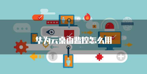 华为云桌面监控怎么用