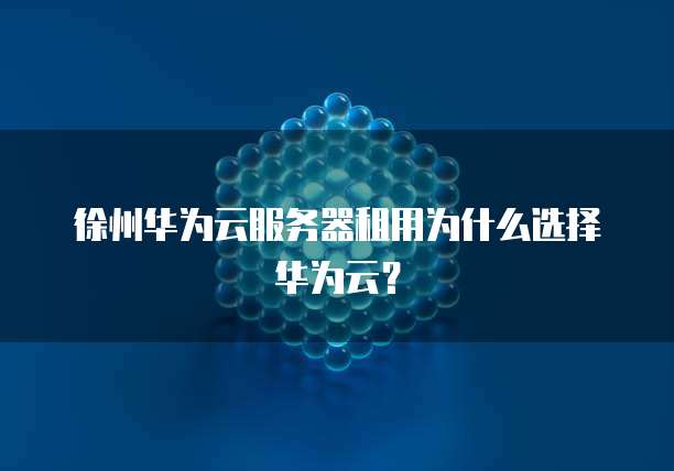 徐州华为云服务器租用为什么选择华为云？