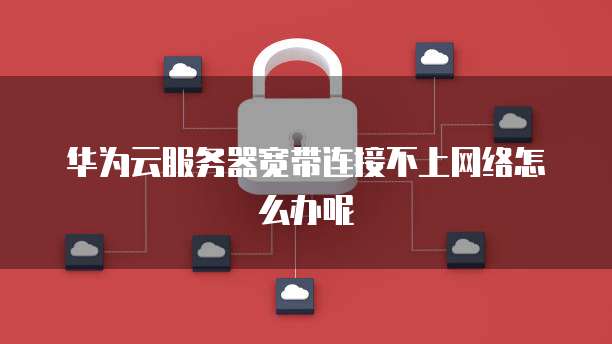 华为云服务器宽带连接不上网络怎么办呢