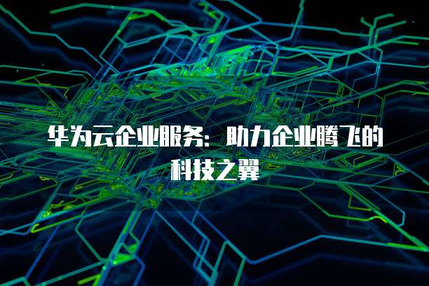 华为云企业服务：助力企业腾飞的科技之翼