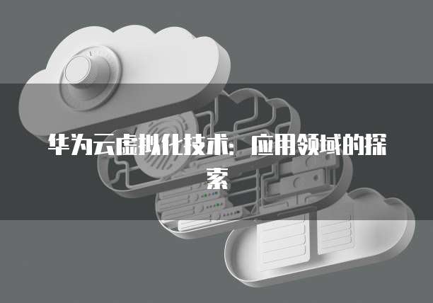 华为云虚拟化技术：应用领域的探索