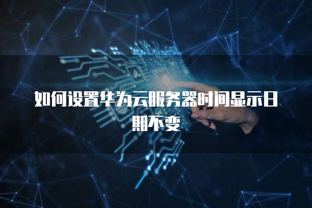 如何设置华为云服务器时间显示日期不变