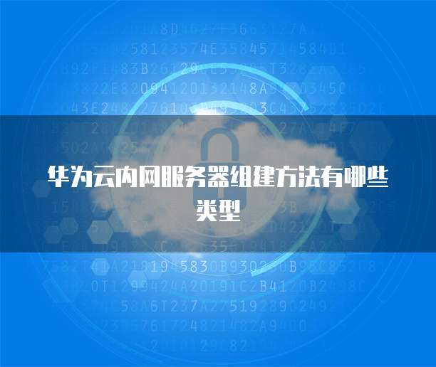 华为云内网服务器组建方法有哪些类型