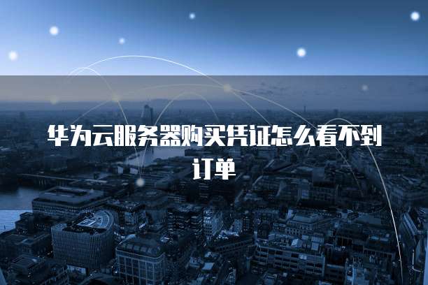 华为云服务器购买凭证怎么看不到订单