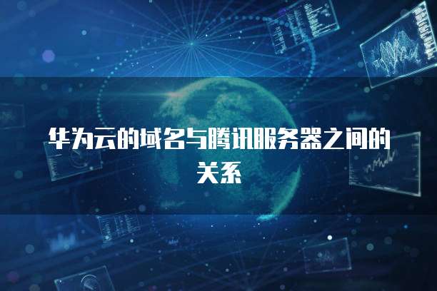 华为云的域名与腾讯服务器之间的关系