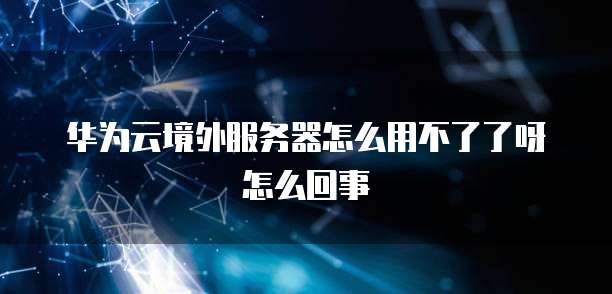 华为云境外服务器怎么用不了了呀怎么回事