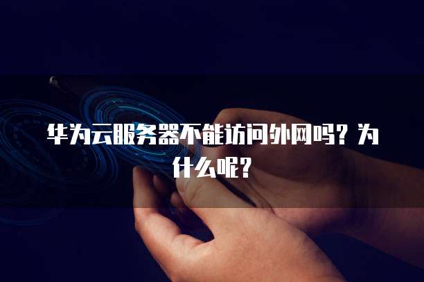 华为云服务器不能访问外网吗？为什么呢？