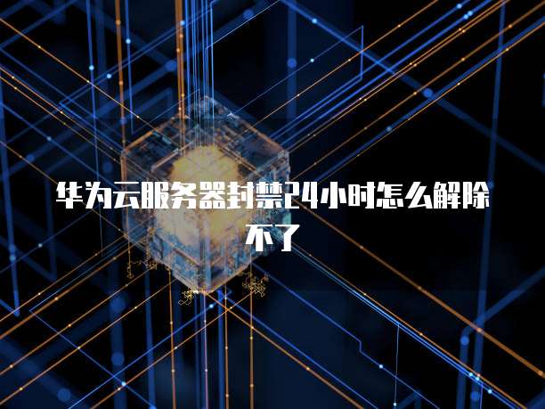 华为云服务器封禁24小时怎么解除不了