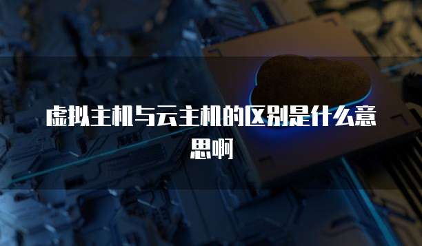 虚拟主机与云主机的区别是什么意思啊