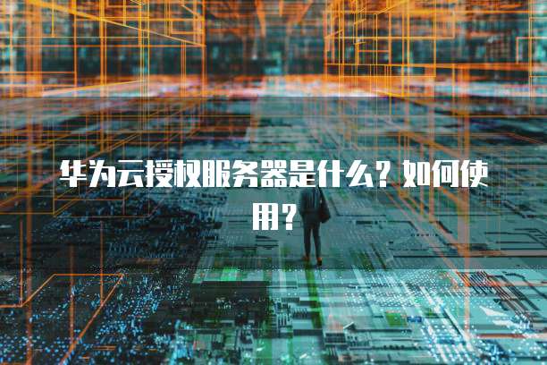 华为云授权服务器是什么？如何使用？