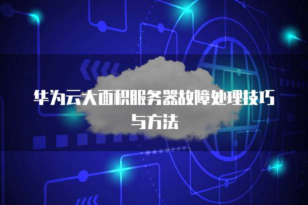 华为云大面积服务器故障处理技巧与方法