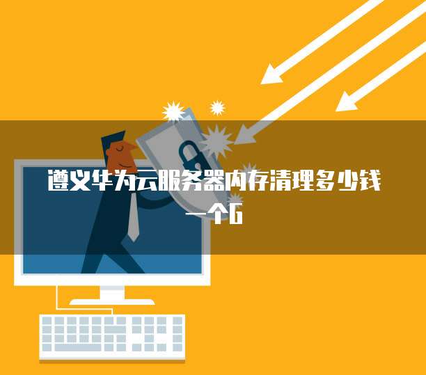 遵义华为云服务器内存清理多少钱一个G