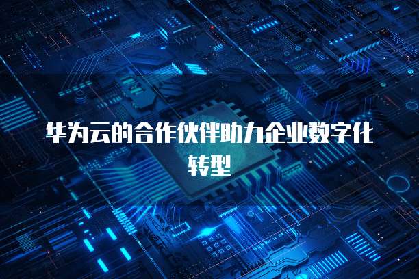华为云的合作伙伴助力企业数字化转型