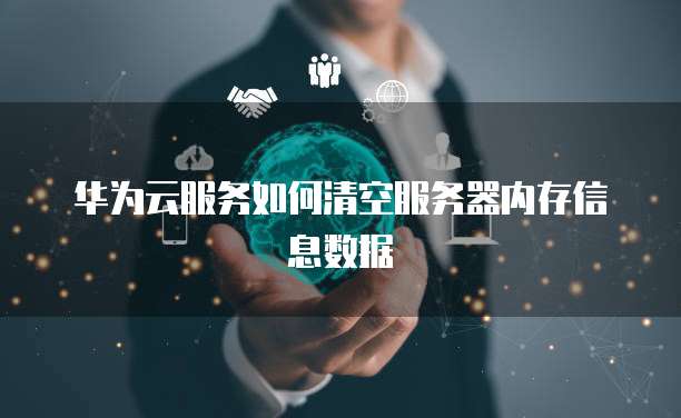 华为云服务如何清空服务器内存信息数据