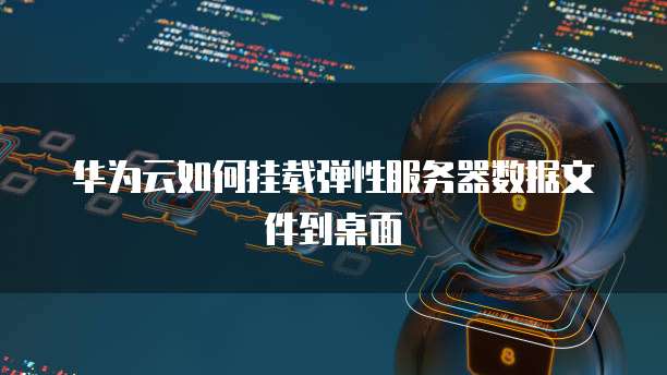 华为云如何挂载弹性服务器数据文件到桌面