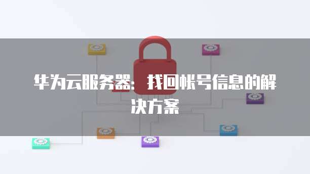 华为云服务器：找回帐号信息的解决方案