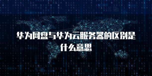 华为网盘与华为云服务器的区别是什么意思
