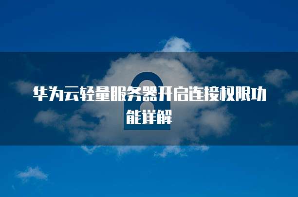 华为云轻量服务器开启连接权限功能详解