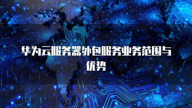 华为云服务器外包服务业务范围与优势