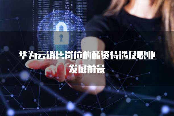 华为云销售岗位的薪资待遇及职业发展前景