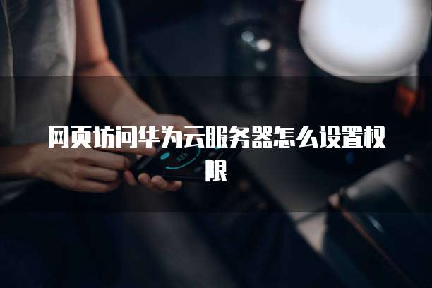 网页访问华为云服务器怎么设置权限