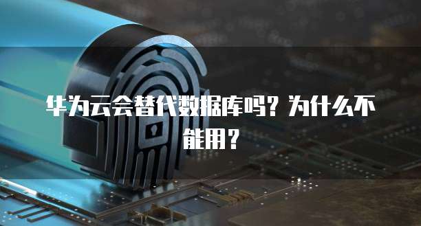 华为云会替代数据库吗？为什么不能用？