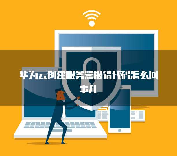 华为云创建服务器报错代码怎么回事儿