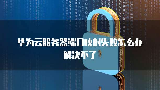 华为云服务器端口映射失败怎么办解决不了