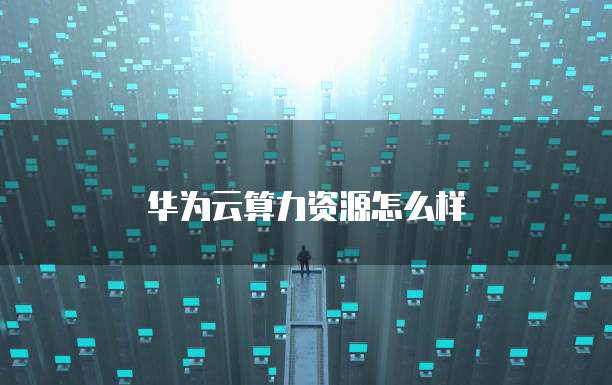 华为云算力资源怎么样