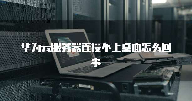 华为云服务器连接不上桌面怎么回事