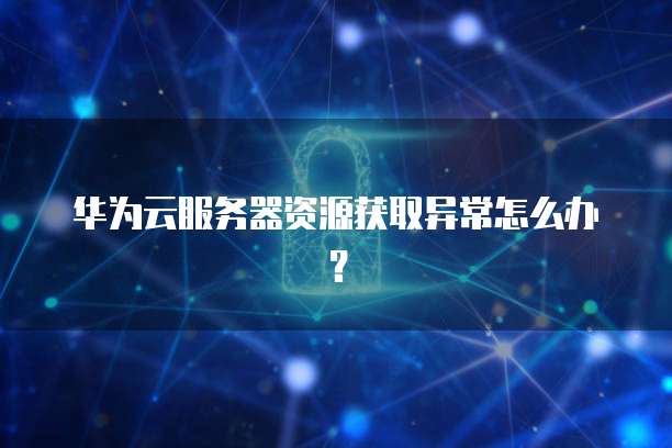 华为云服务器资源获取异常怎么办？