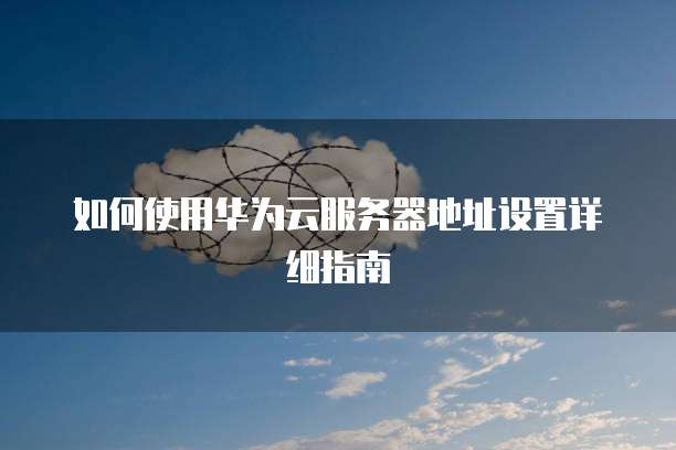 如何使用华为云服务器地址设置详细指南
