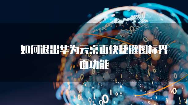 如何退出华为云桌面快捷键图标界面功能