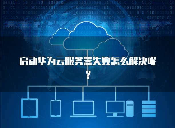 启动华为云服务器失败怎么解决呢？