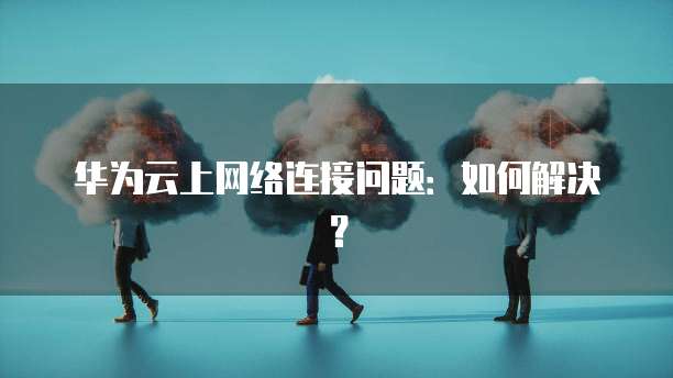 华为云上网络连接问题：如何解决？