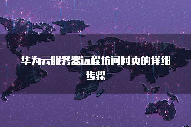 华为云服务器远程访问网页的详细步骤