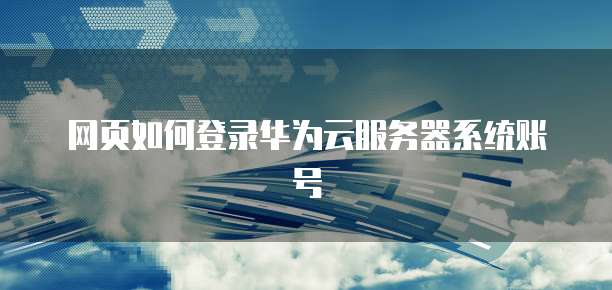 网页如何登录华为云服务器系统账号