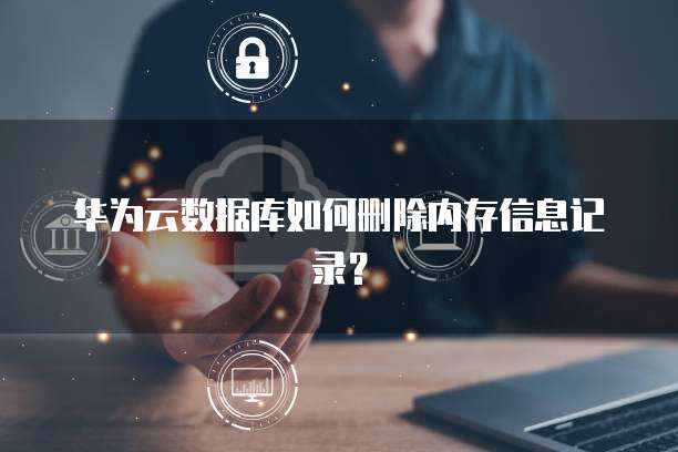 华为云数据库如何删除内存信息记录？