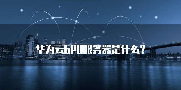 华为云GPU服务器是什么？