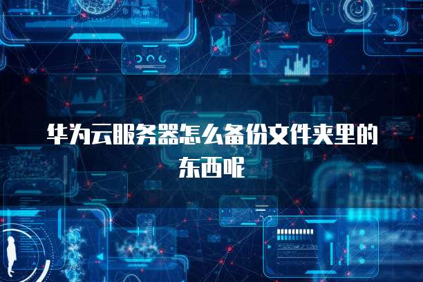 华为云服务器怎么备份文件夹里的东西呢