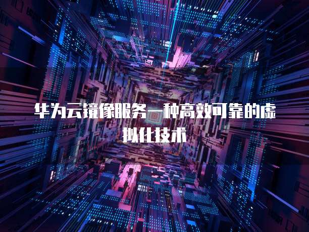 华为云镜像服务一种高效可靠的虚拟化技术