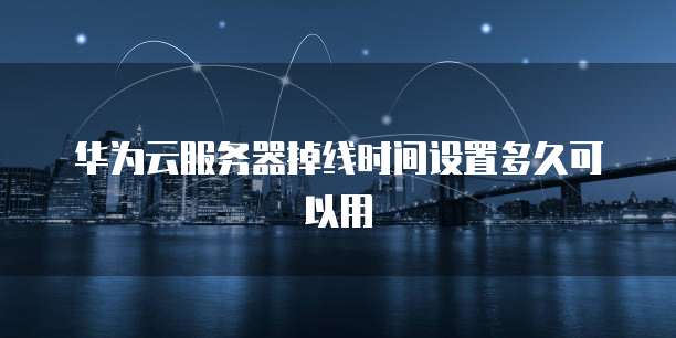 华为云服务器掉线时间设置多久可以用