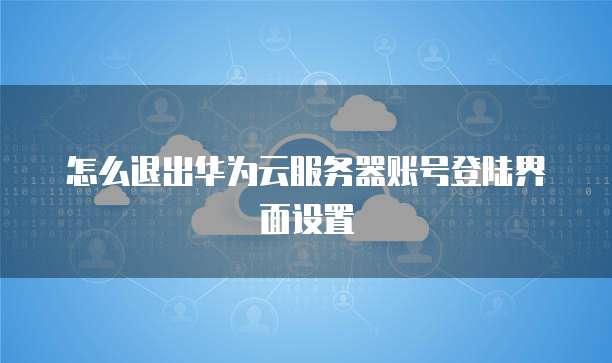 怎么退出华为云服务器账号登陆界面设置