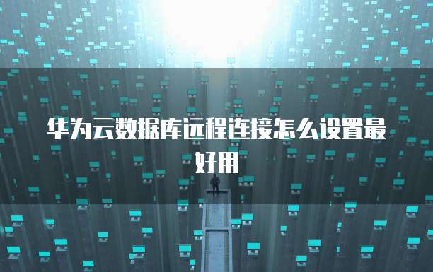 华为云数据库远程连接怎么设置最好用