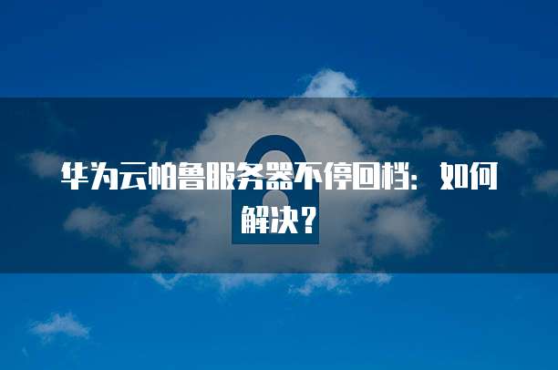 华为云帕鲁服务器不停回档：如何解决？