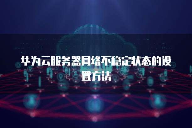 华为云服务器网络不稳定状态的设置方法