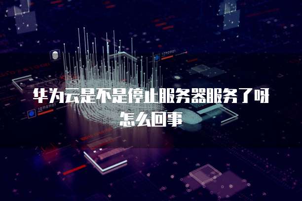 华为云是不是停止服务器服务了呀怎么回事