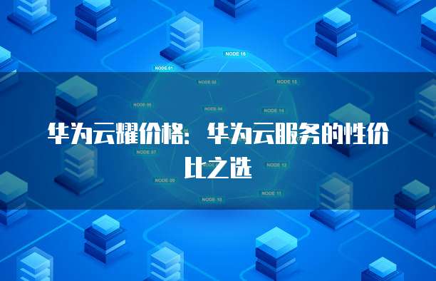 华为云耀价格：华为云服务的性价比之选