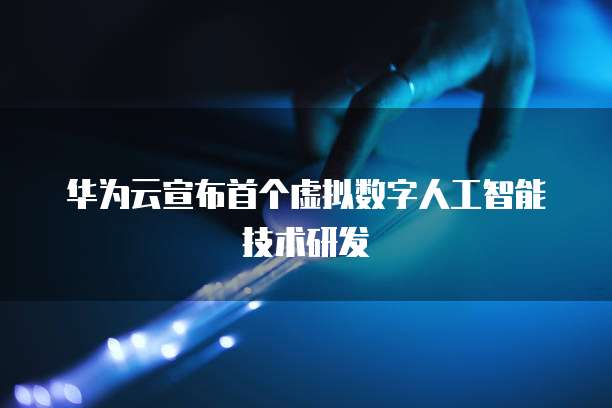 华为云宣布首个虚拟数字人工智能技术研发